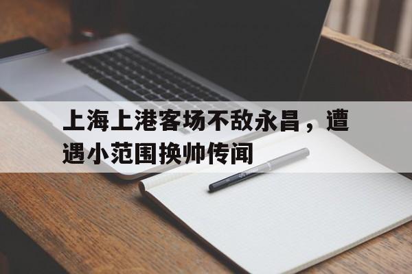 包含上海上港客场不敌永昌，遭遇小范围换帅传闻的词条
