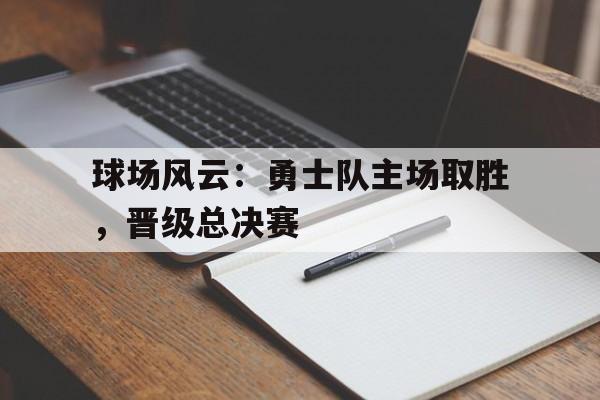 包含球场风云：勇士队主场取胜，晋级总决赛的词条