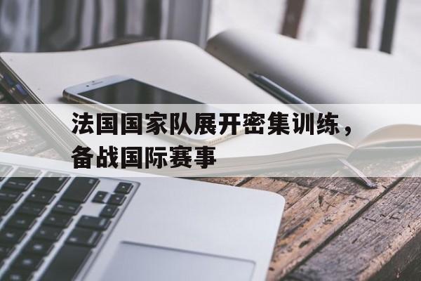 法国国家队展开密集训练，备战国际赛事