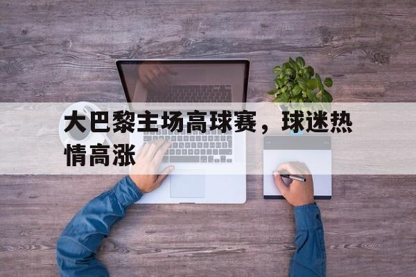 大巴黎主场高球赛，球迷热情高涨的简单介绍