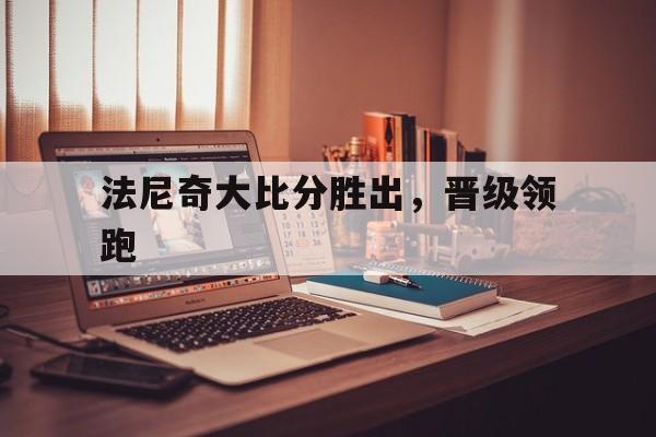 法尼奇大比分胜出，晋级领跑的简单介绍