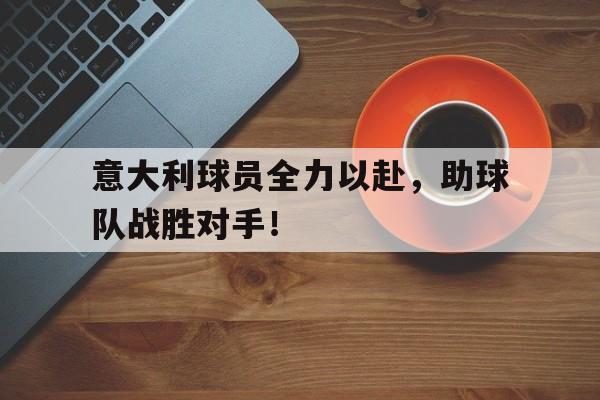 意大利球员全力以赴，助球队战胜对手！
