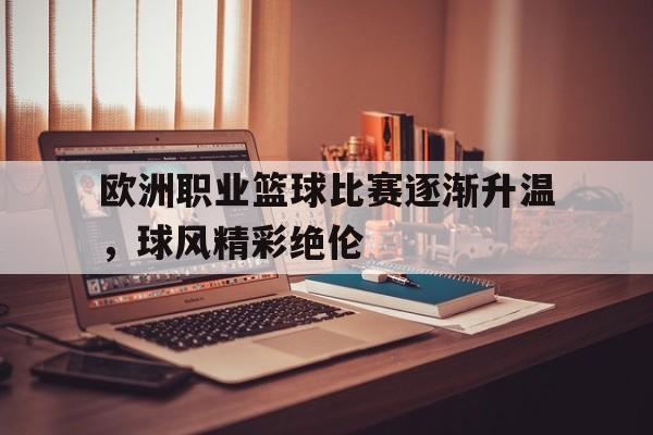 欧洲职业篮球比赛逐渐升温，球风精彩绝伦的简单介绍
