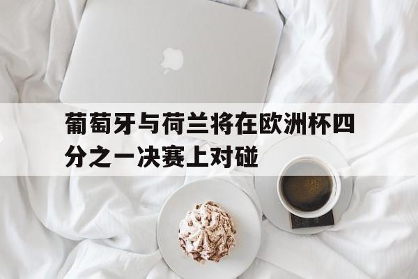 葡萄牙与荷兰将在欧洲杯四分之一决赛上对碰的简单介绍