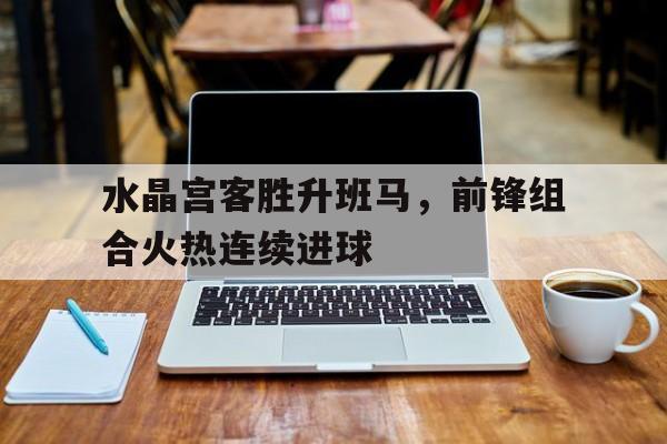 水晶宫客胜升班马，前锋组合火热连续进球