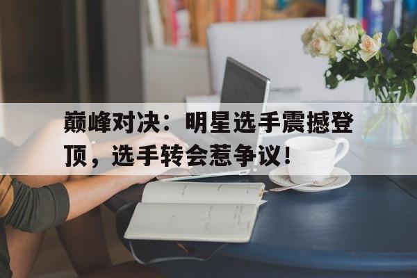 巅峰对决：明星选手震撼登顶，选手转会惹争议！