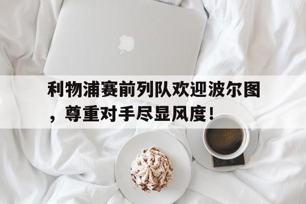 利物浦赛前列队欢迎波尔图，尊重对手尽显风度！利物浦赛前列队欢迎波尔图,尊重对手尽显风度的球员