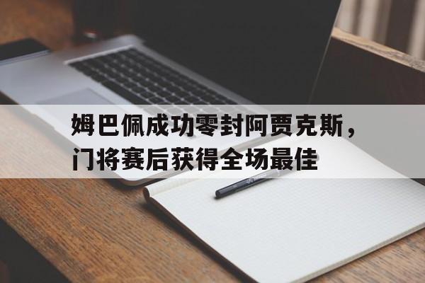姆巴佩成功零封阿贾克斯，门将赛后获得全场最佳阿贾克斯最近10场战绩